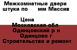 Межкомнатные двери 2 штуки по 600 мм Массив › Цена ­ 5 600 - Московская обл., Одинцовский р-н, Одинцово г. Строительство и ремонт » Двери, окна и перегородки   